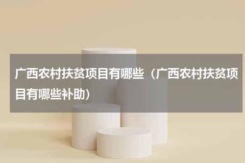 广西农村扶贫项目有哪些（广西农村扶贫项目有哪些补助）