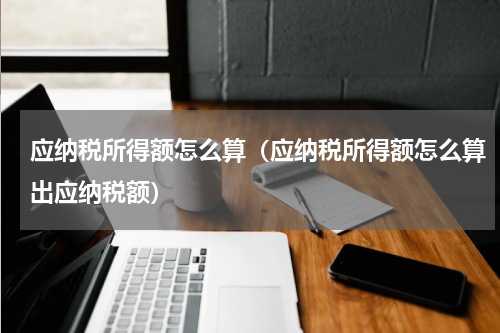 应纳税所得额怎么算（应纳税所得额怎么算出应纳税额）