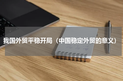 我国外贸平稳开局（中国稳定外贸的意义）