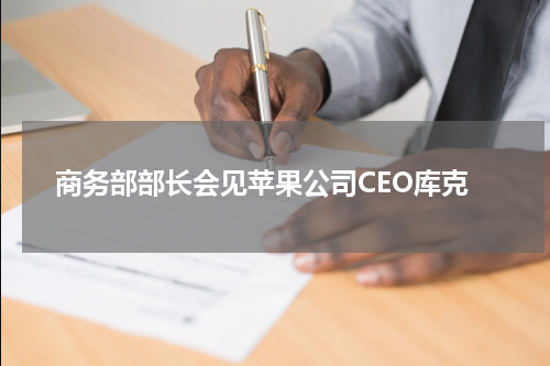 商务部部长会见苹果公司CEO库克