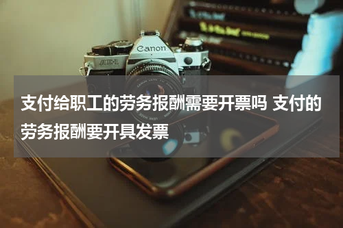 支付给职工的劳务报酬需要开票吗 支付的劳务报酬要开具发票