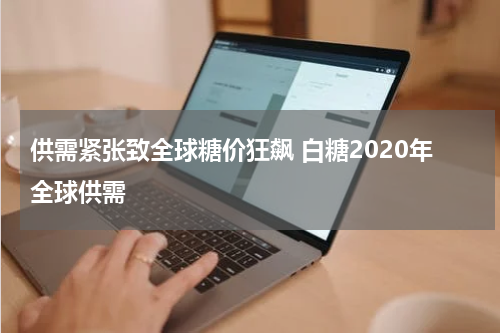 供需紧张致全球糖价狂飙 白糖2020年全球供需