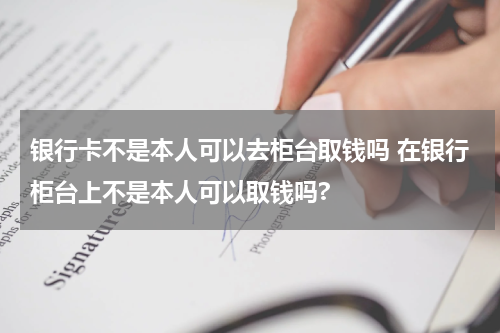 银行卡不是本人可以去柜台取钱吗 在银行柜台上不是本人可以取钱吗?