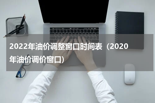 2022年油价调整窗口时间表(2020年油价调价窗口)