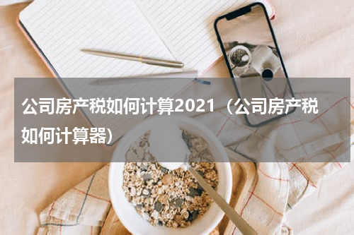 公司房产税如何计算2021（公司房产税如何计算器）