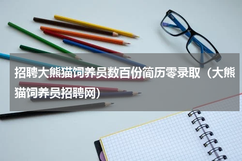 招聘大熊猫饲养员数百份简历零录取（大熊猫饲养员招聘网）