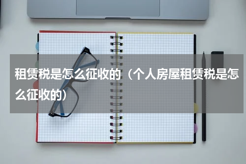 租赁税是怎么征收的(个人房屋租赁税是怎么征收的)