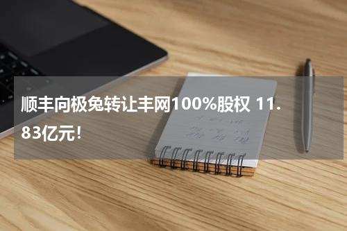 顺丰向极兔转让丰网100%股权 11.83亿元！
