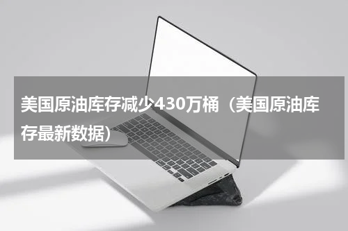 美国原油库存减少430万桶（美国原油库存最新数据）