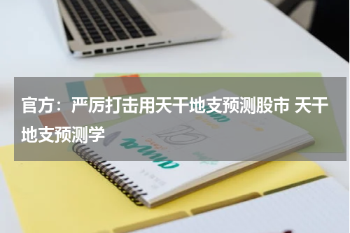 官方：严厉打击用天干地支预测股市 天干地支预测学