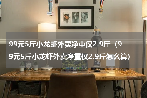 99元5斤小龙虾外卖净重仅2.9斤（99元5斤小龙虾外卖净重仅2.9斤怎么算）