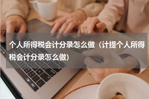 个人所得税会计分录怎么做（计提个人所得税会计分录怎么做）