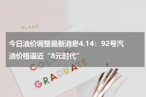 今日油价调整最新消息4.14：92号汽油价格逼近“8元时代”