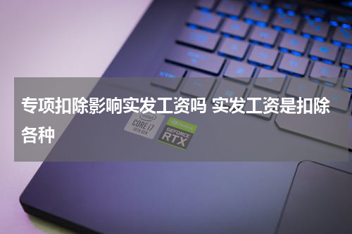 专项扣除影响实发工资吗 实发工资是扣除各种