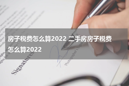 房子税费怎么算2022 二手房房子税费怎么算2022
