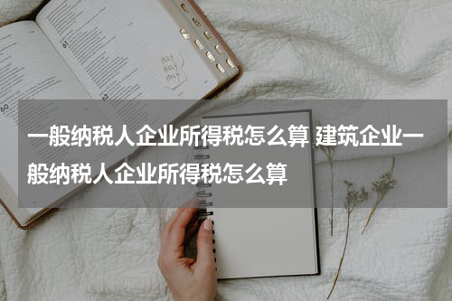 一般纳税人企业所得税怎么算 建筑企业一般纳税人企业所得税怎么算