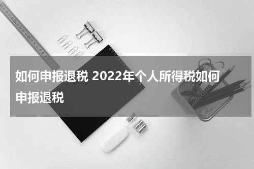 如何申报退税 2022年个人所得税如何申报退税