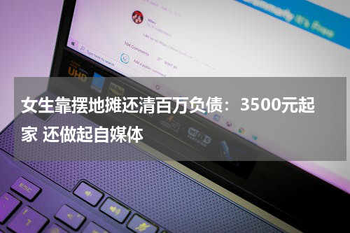 女生靠摆地摊还清百万负债:3500元起家 还做起自媒体