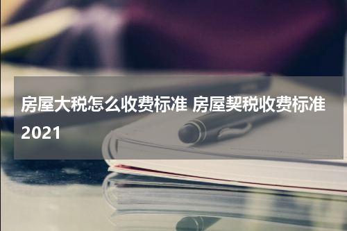 房屋大税怎么收费标准 房屋契税收费标准2021