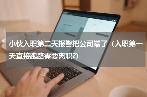 小伙入职第二天报警把公司端了(入职第一天直接跑路需要离职?)