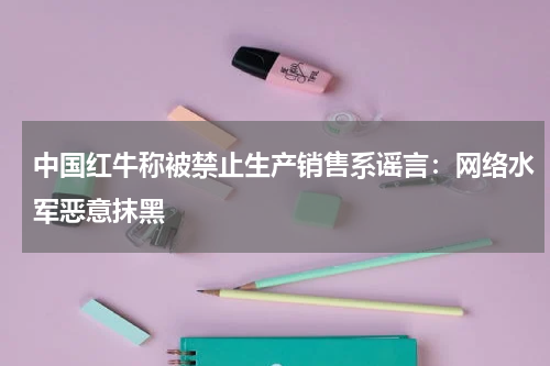 中国红牛称被禁止生产销售系谣言：网络水军恶意抹黑