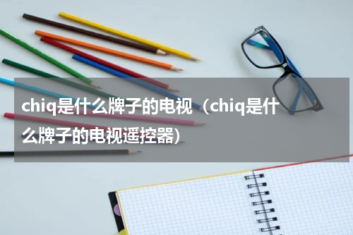 chiq是什么牌子的电视（chiq是什么牌子的电视遥控器）