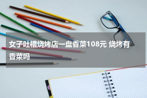 女子吐槽烧烤店一盘香菜108元 烧烤有香菜吗