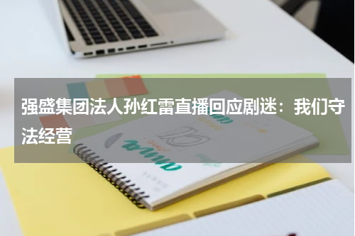 强盛集团法人孙红雷直播回应剧迷：我们守法经营