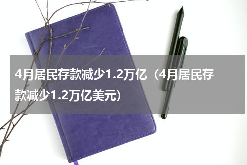 4月居民存款减少1.2万亿（4月居民存款减少1.2万亿美元）