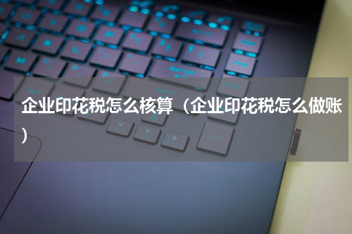 企业印花税怎么核算（企业印花税怎么做账）