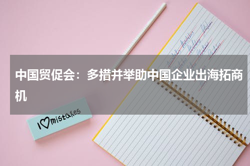中国贸促会：多措并举助中国企业出海拓商机