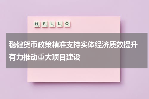 稳健货币政策精准支持实体经济质效提升 有力推动重大项目建设