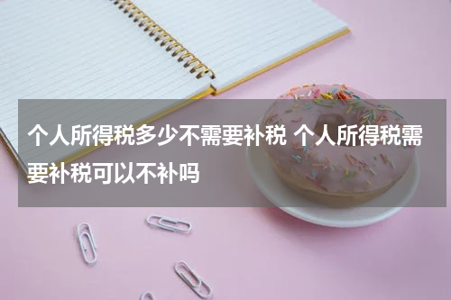 个人所得税多少不需要补税 个人所得税需要补税可以不补吗
