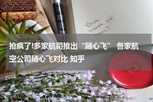 抢疯了!多家航司推出“随心飞” 各家航空公司随心飞对比 知乎