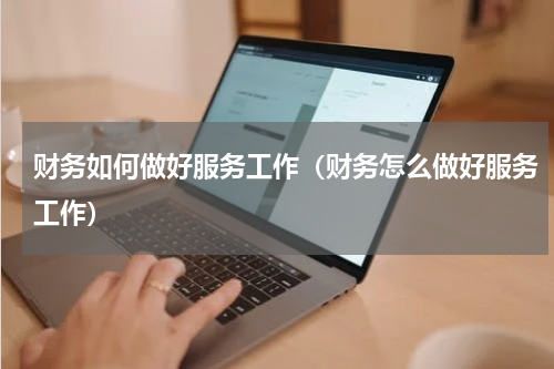 财务如何做好服务工作（财务怎么做好服务工作）