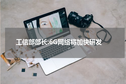 工信部部长:6G网络将加快研发