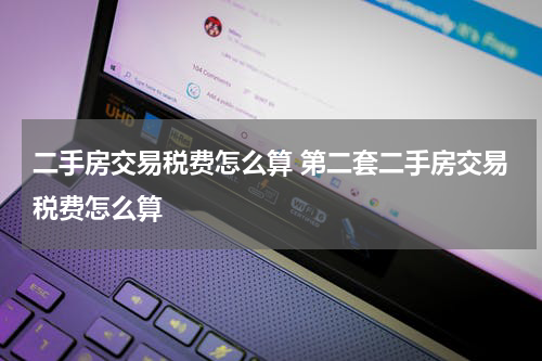 二手房交易税费怎么算 第二套二手房交易税费怎么算