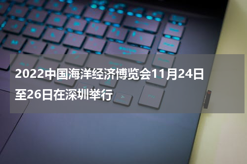 2022中国海洋经济博览会11月24日至26日在深圳举行