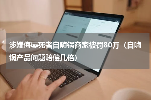 涉嫌侮辱死者自嗨锅商家被罚80万(自嗨锅产品问题赔偿几倍)