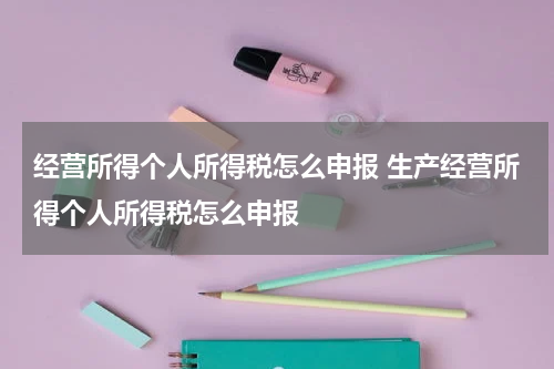 经营所得个人所得税怎么申报 生产经营所得个人所得税怎么申报