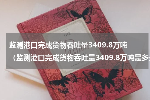 监测港口完成货物吞吐量3409.8万吨（监测港口完成货物吞吐量3409.8万吨是多少吨）