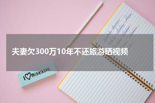 夫妻欠300万10年不还旅游晒视频