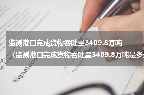 监测港口完成货物吞吐量3409.8万吨（监测港口完成货物吞吐量3409.8万吨是多少吨）