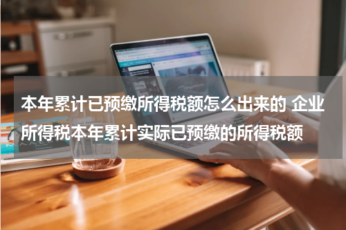 本年累计已预缴所得税额怎么出来的 企业所得税本年累计实际已预缴的所得税额