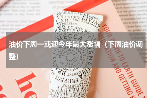 油价下周一或迎今年最大涨幅（下周油价调整）