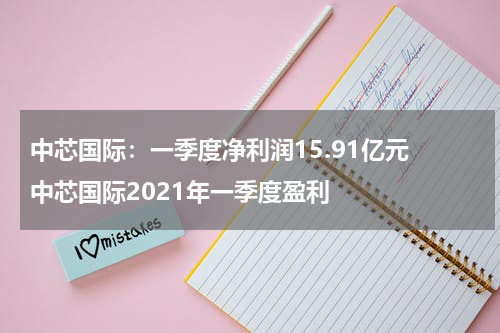 中芯国际：一季度净利润15.91亿元 中芯国际2021年一季度盈利