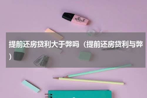 提前还房贷利大于弊吗（提前还房贷利与弊）