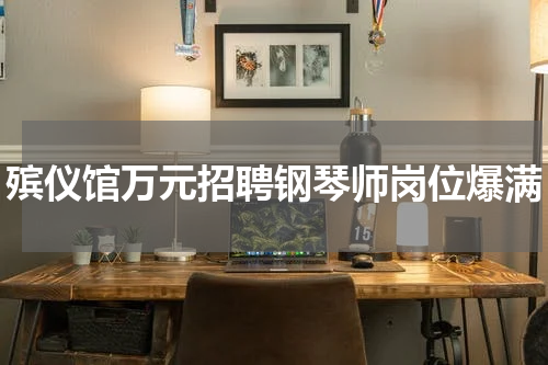 殡仪馆万元招聘钢琴师岗位爆满