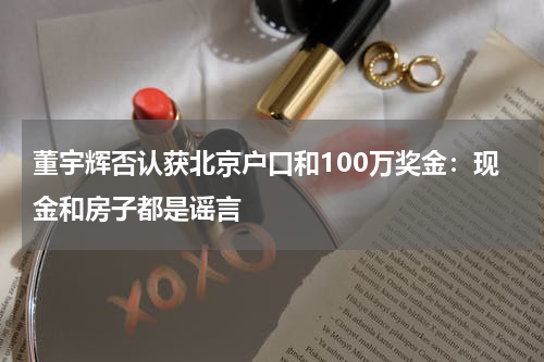 董宇辉否认获北京户口和100万奖金：现金和房子都是谣言