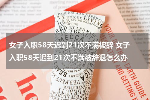 女子入职58天迟到21次不满被辞 女子入职58天迟到21次不满被辞退怎么办